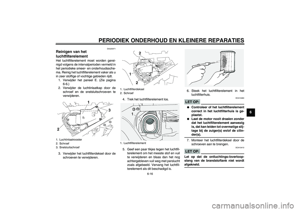 YAMAHA FJR1300A 2006  Instructieboekje (in Dutch) PERIODIEK ONDERHOUD EN KLEINERE REPARATIES
6-16
6
DAU20471
Reinigen van het 
luchtfilterelement Het luchtfilterelement moet worden gerei-
nigd volgens de intervalperioden vermeld in
het periodieke sme
