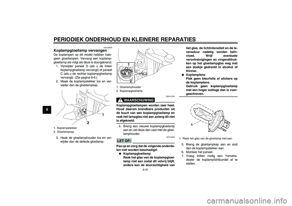 YAMAHA FJR1300A 2006  Instructieboekje (in Dutch) PERIODIEK ONDERHOUD EN KLEINERE REPARATIES
6-31
6
DAU23900
Koplampgloeilamp vervangen De koplampen op dit model hebben halo-
geen gloeilampen. Vervang een koplamp-
gloeilamp als volgt als deze is door