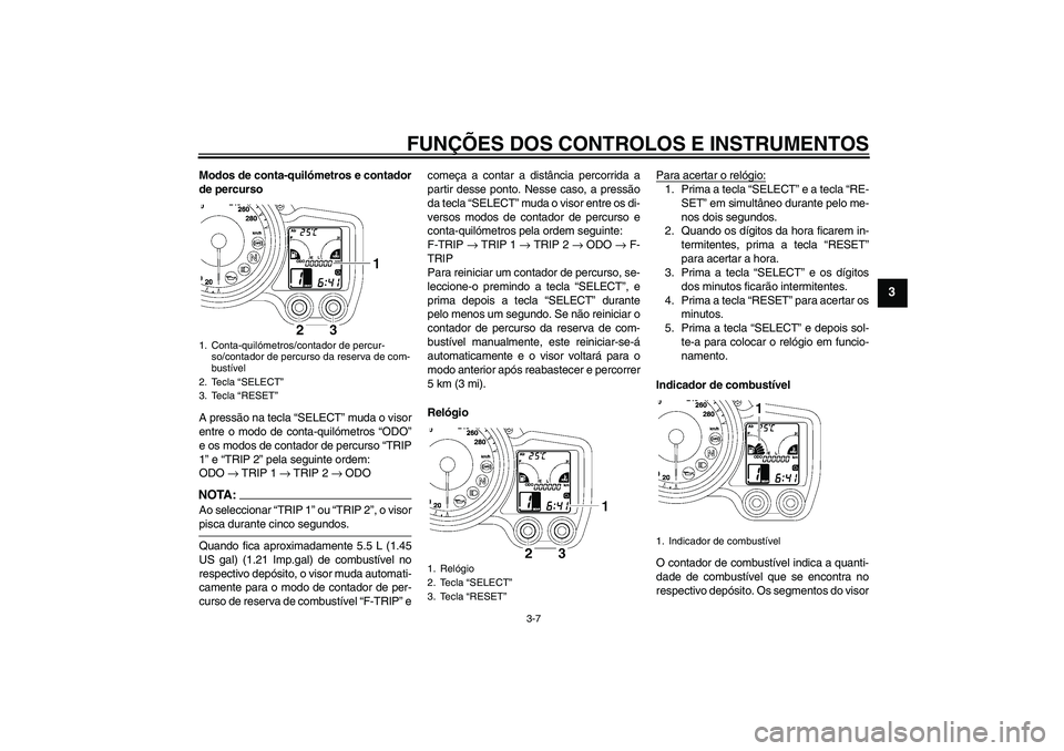 YAMAHA FJR1300A 2006  Manual de utilização (in Portuguese) FUNÇÕES DOS CONTROLOS E INSTRUMENTOS
3-7
3
Modos de conta-quilómetros e contador
de percurso
A pressão na tecla “SELECT” muda o visor
entre o modo de conta-quilómetros “ODO”
e os modos de
