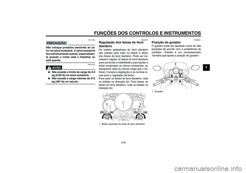 YAMAHA FJR1300A 2006  Manual de utilização (in Portuguese) FUNÇÕES DOS CONTROLOS E INSTRUMENTOS
3-25
3
PRECAUÇÃO:
PCA11800
Não coloque produtos sensíveis ao ca-
lor na caixa acessória. A caixa acessória
fica extremamente quente, especialmen-
te quando