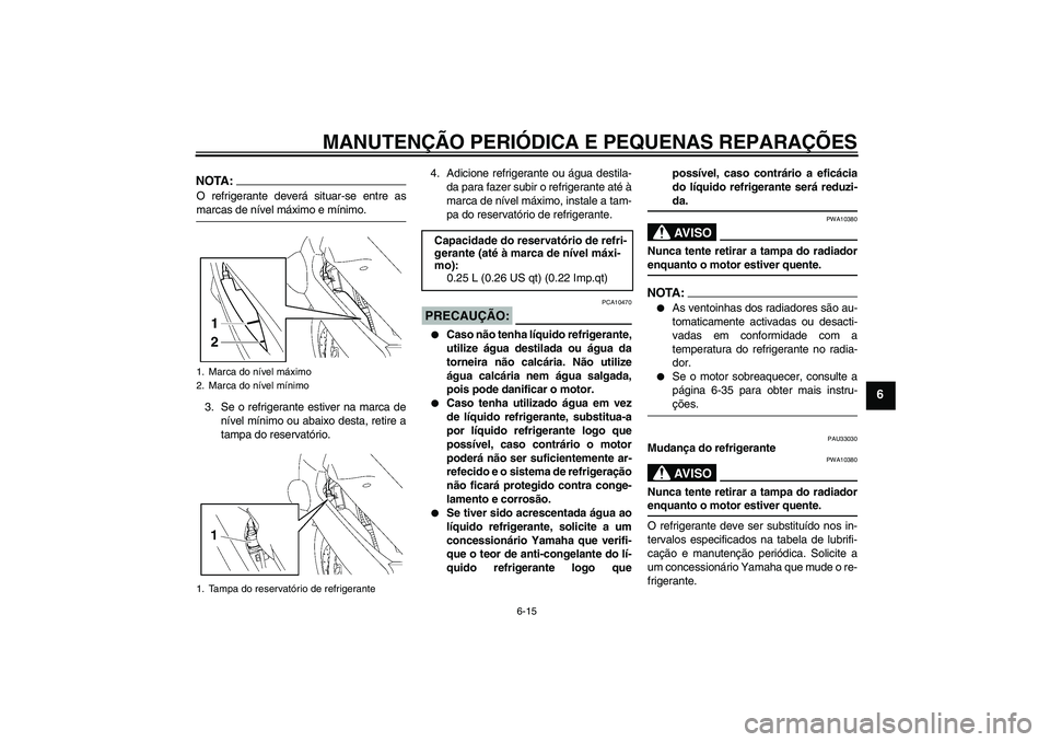 YAMAHA FJR1300A 2006  Manual de utilização (in Portuguese) MANUTENÇÃO PERIÓDICA E PEQUENAS REPARAÇÕES
6-15
6
NOTA:O refrigerante deverá situar-se entre asmarcas de nível máximo e mínimo.
3. Se o refrigerante estiver na marca de
nível mínimo ou abai