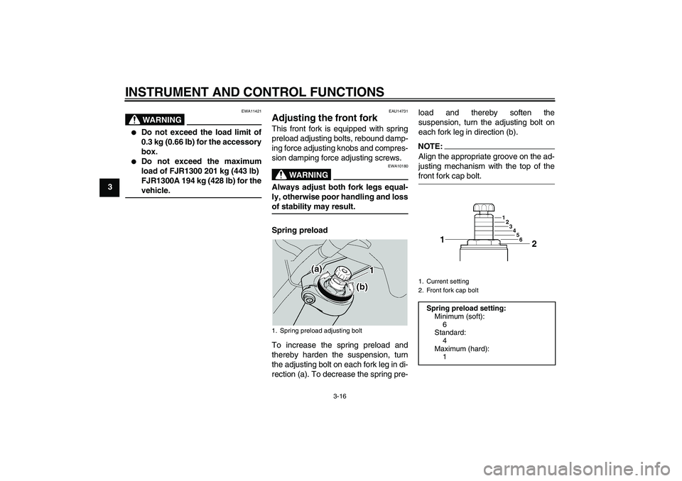 YAMAHA FJR1300A 2005 Owners Manual INSTRUMENT AND CONTROL FUNCTIONS
3-16
3
WARNING
EWA11421

Do not exceed the load limit of
0.3 kg (0.66 lb) for the accessory
box.

Do not exceed the maximum
load of FJR1300 201 kg (443 lb)
FJR1300A 