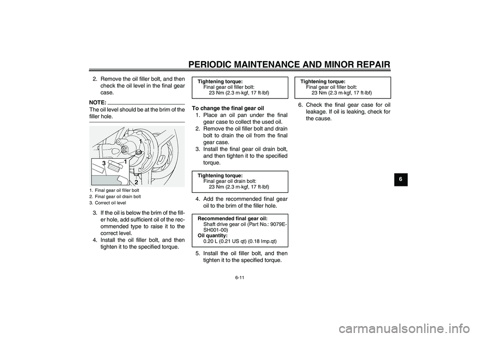 YAMAHA FJR1300A 2005 Workshop Manual PERIODIC MAINTENANCE AND MINOR REPAIR
6-11
6 2. Remove the oil filler bolt, and then
check the oil level in the final gear
case.
NOTE:The oil level should be at the brim of thefiller hole.
3. If the o
