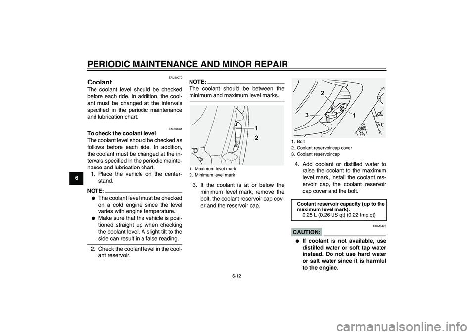 YAMAHA FJR1300A 2005  Owners Manual PERIODIC MAINTENANCE AND MINOR REPAIR
6-12
6
EAU20070
Coolant The coolant level should be checked
before each ride. In addition, the cool-
ant must be changed at the intervals
specified in the periodi