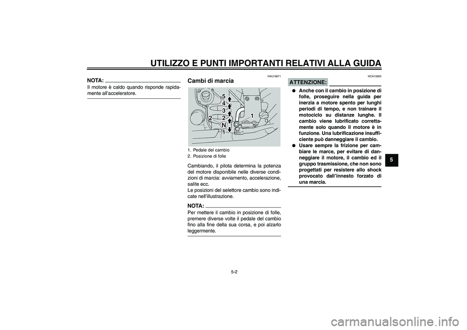 YAMAHA FJR1300A 2005  Manuale duso (in Italian) UTILIZZO E PUNTI IMPORTANTI RELATIVI ALLA GUIDA
5-2
5
NOTA:Il motore è caldo quando risponde rapida-mente all’acceleratore.
HAU16671
Cambi di marcia Cambiando, il pilota determina la potenza
del mo