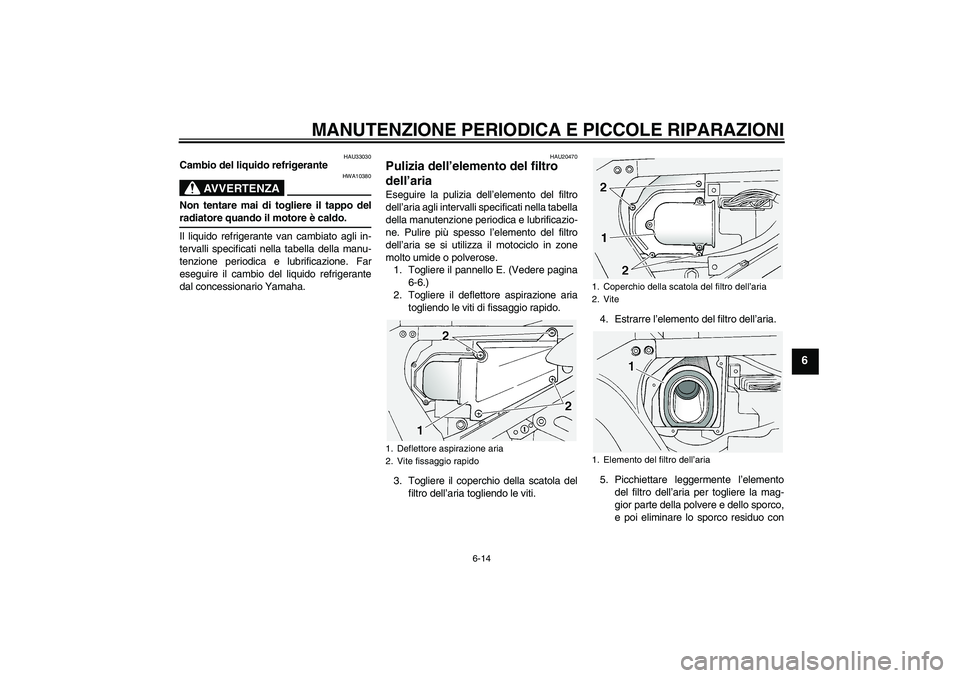 YAMAHA FJR1300A 2005  Manuale duso (in Italian) MANUTENZIONE PERIODICA E PICCOLE RIPARAZIONI
6-14
6
HAU33030
Cambio del liquido refrigerante
AVVERTENZA
HWA10380
Non tentare mai di togliere il tappo delradiatore quando il motore è caldo.
Il liquido