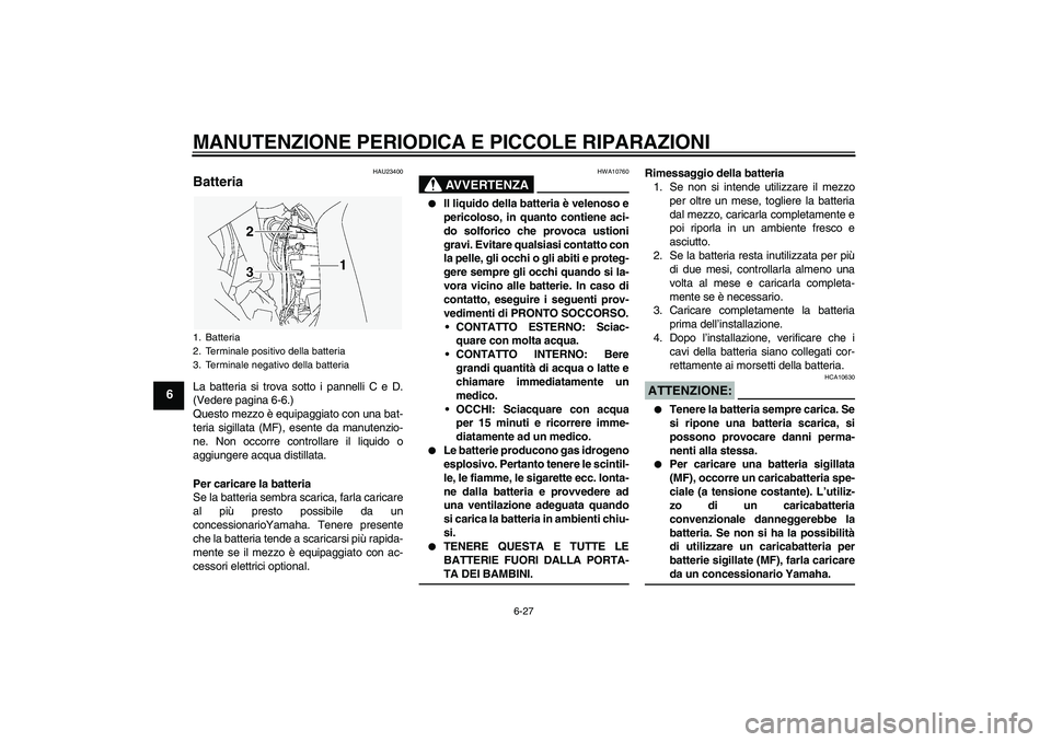 YAMAHA FJR1300A 2005  Manuale duso (in Italian) MANUTENZIONE PERIODICA E PICCOLE RIPARAZIONI
6-27
6
HAU23400
Batteria La batteria si trova sotto i pannelli C e D.
(Vedere pagina 6-6.)
Questo mezzo è equipaggiato con una bat-
teria sigillata (MF), 