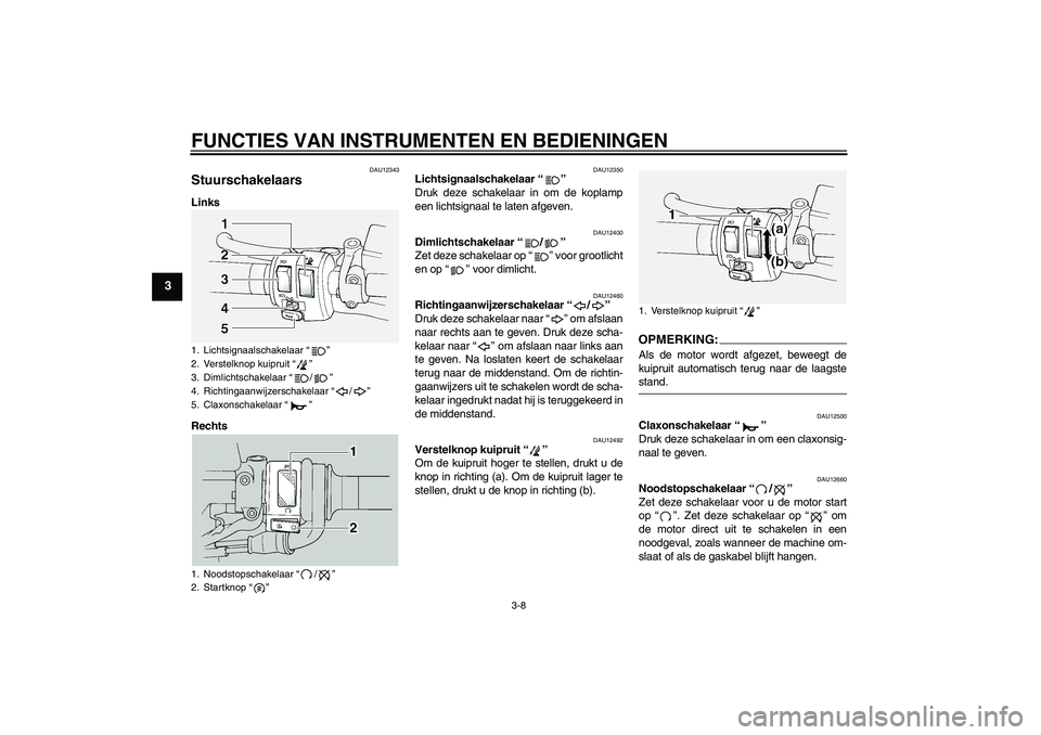 YAMAHA FJR1300A 2005  Instructieboekje (in Dutch) FUNCTIES VAN INSTRUMENTEN EN BEDIENINGEN
3-8
3
DAU12343
Stuurschakelaars Links
Rechts
DAU12350
Lichtsignaalschakelaar “” 
Druk deze schakelaar in om de koplamp
een lichtsignaal te laten afgeven.
D