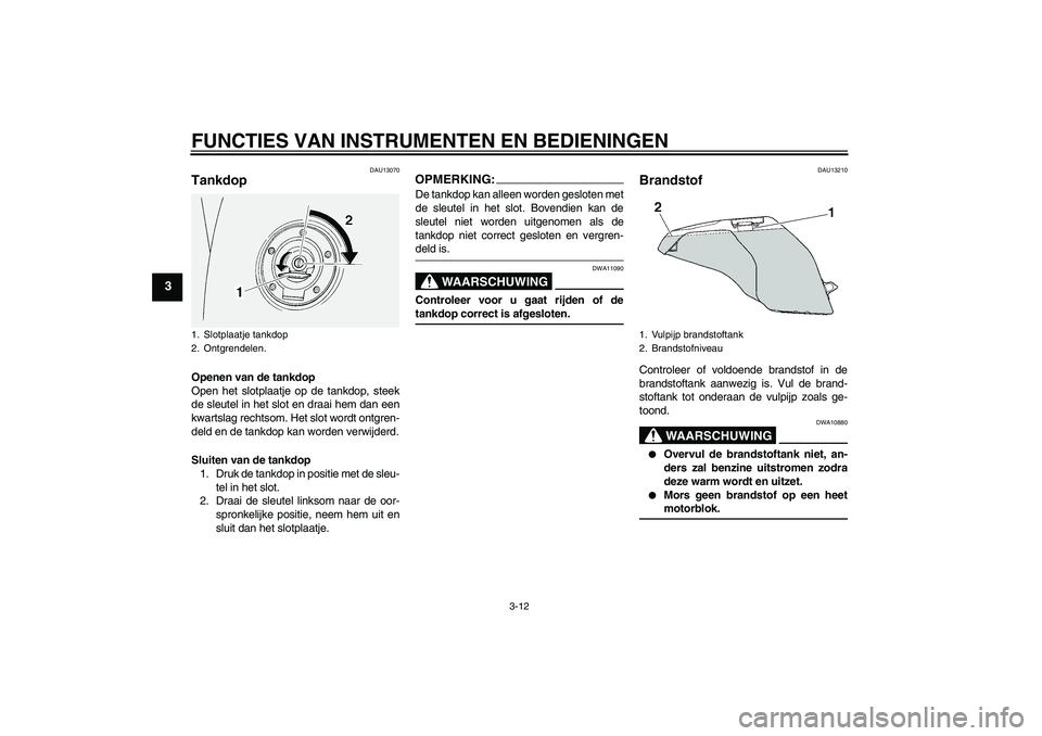 YAMAHA FJR1300A 2005  Instructieboekje (in Dutch) FUNCTIES VAN INSTRUMENTEN EN BEDIENINGEN
3-12
3
DAU13070
Tankdop Openen van de tankdop
Open het slotplaatje op de tankdop, steek
de sleutel in het slot en draai hem dan een
kwartslag rechtsom. Het slo