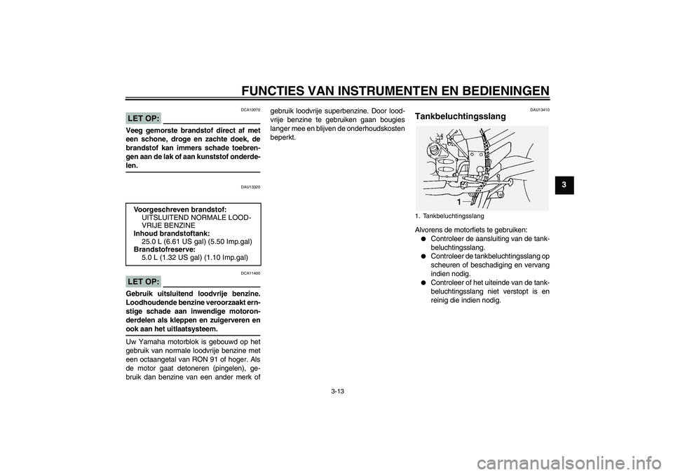 YAMAHA FJR1300A 2005  Instructieboekje (in Dutch) FUNCTIES VAN INSTRUMENTEN EN BEDIENINGEN
3-13
3
LET OP:
DCA10070
Veeg gemorste brandstof direct af met
een schone, droge en zachte doek, de
brandstof kan immers schade toebren-
gen aan de lak of aan k