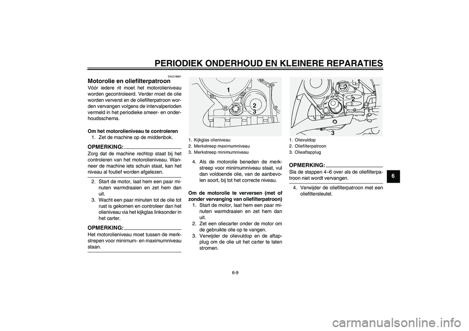 YAMAHA FJR1300A 2005  Instructieboekje (in Dutch) PERIODIEK ONDERHOUD EN KLEINERE REPARATIES
6-9
6
DAU19881
Motorolie en oliefilterpatroon Vóór iedere rit moet het motorolieniveau
worden gecontroleerd. Verder moet de olie
worden ververst en de olie