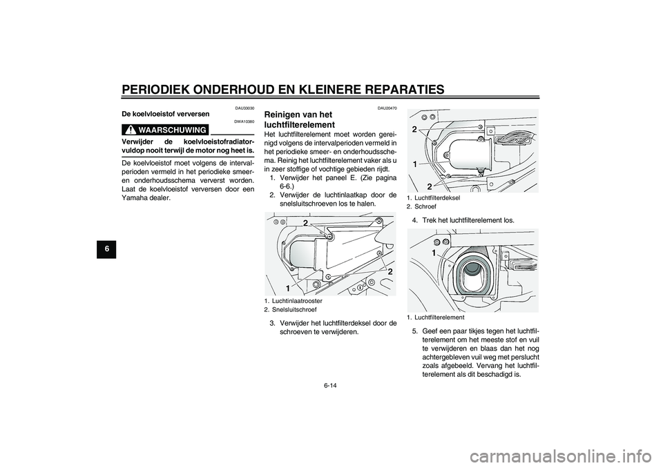 YAMAHA FJR1300A 2005  Instructieboekje (in Dutch) PERIODIEK ONDERHOUD EN KLEINERE REPARATIES
6-14
6
DAU33030
De koelvloeistof verversen
WAARSCHUWING
DWA10380
Verwijder de koelvloeistofradiator-vuldop nooit terwijl de motor nog heet is.
De koelvloeist