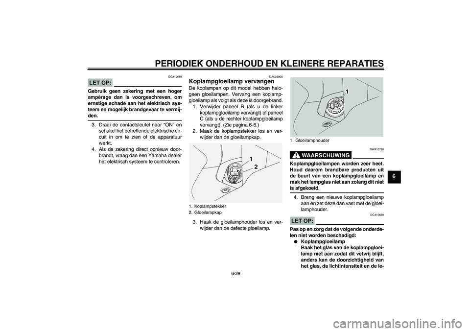 YAMAHA FJR1300A 2005  Instructieboekje (in Dutch) PERIODIEK ONDERHOUD EN KLEINERE REPARATIES
6-29
6
LET OP:
DCA10640
Gebruik geen zekering met een hoger
ampèrage dan is voorgeschreven, om
ernstige schade aan het elektrisch sys-
teem en mogelijk bran