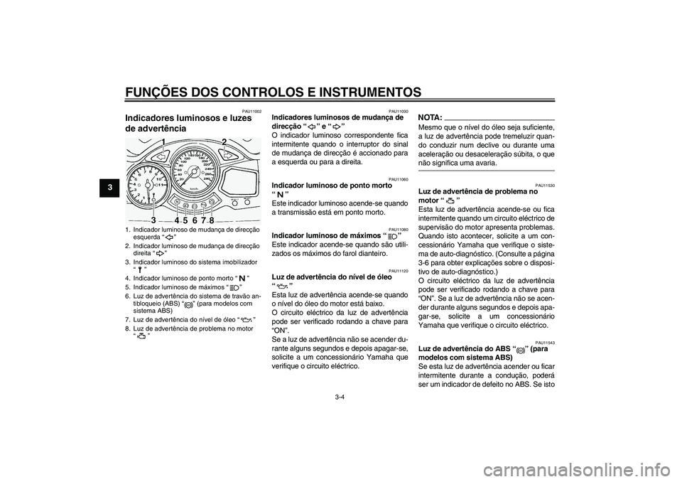 YAMAHA FJR1300A 2005  Manual de utilização (in Portuguese) FUNÇÕES DOS CONTROLOS E INSTRUMENTOS
3-4
3
PAU11002
Indicadores luminosos e luzes 
de advertência 
PAU11030
Indicadores luminosos de mudança de 
direcção “” e “” 
O indicador luminoso co
