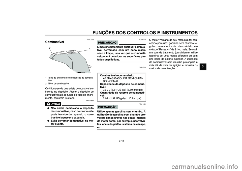 YAMAHA FJR1300A 2005  Manual de utilização (in Portuguese) FUNÇÕES DOS CONTROLOS E INSTRUMENTOS
3-13
3
PAU13210
Combustível Certifique-se de que existe combustível su-
ficiente no depósito. Ateste o depósito de
combustível até ao fundo do tubo de ench