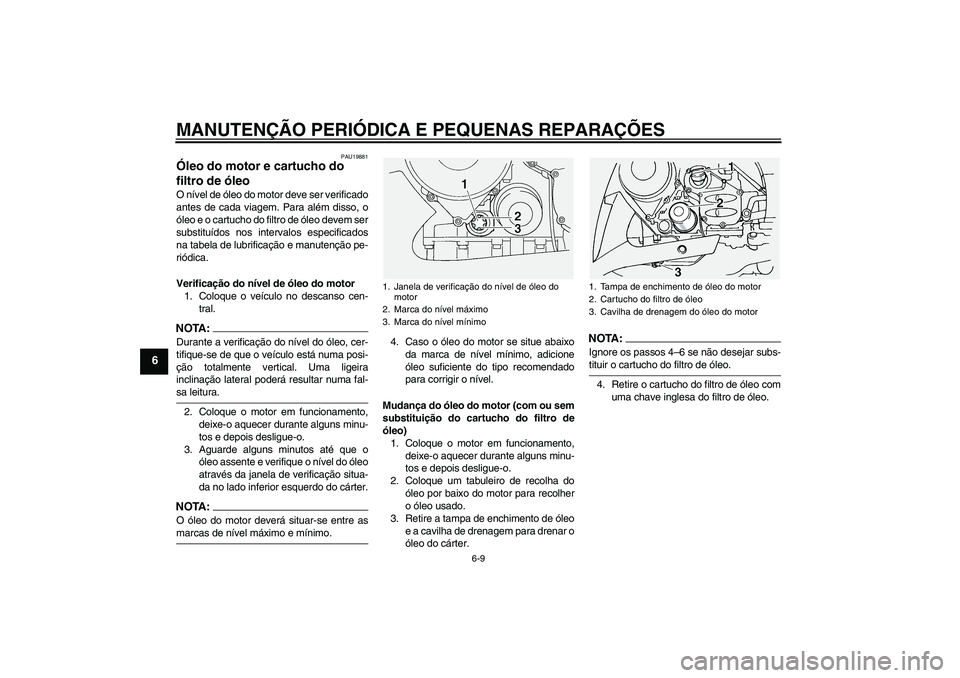 YAMAHA FJR1300A 2005  Manual de utilização (in Portuguese) MANUTENÇÃO PERIÓDICA E PEQUENAS REPARAÇÕES
6-9
6
PAU19881
Óleo do motor e cartucho do 
filtro de óleo O nível de óleo do motor deve ser verificado
antes de cada viagem. Para além disso, o
ó