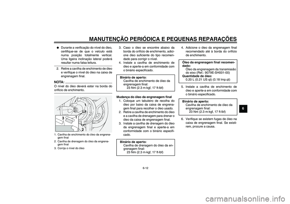 YAMAHA FJR1300A 2005  Manual de utilização (in Portuguese) MANUTENÇÃO PERIÓDICA E PEQUENAS REPARAÇÕES
6-12
6

Durante a verificação do nível do óleo,
certifique-se de que o veículo está
numa posição totalmente vertical.
Uma ligeira inclinação 