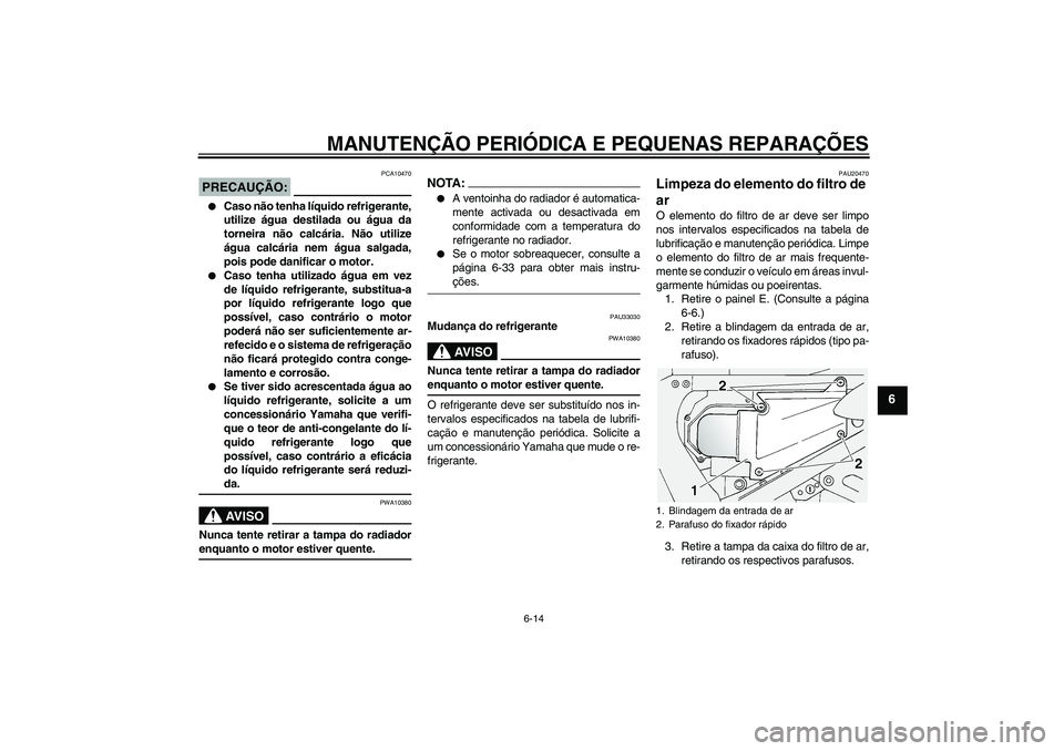 YAMAHA FJR1300A 2005  Manual de utilização (in Portuguese) MANUTENÇÃO PERIÓDICA E PEQUENAS REPARAÇÕES
6-14
6
PRECAUÇÃO:
PCA10470

Caso não tenha líquido refrigerante,
utilize água destilada ou água da
torneira não calcária. Não utilize
água ca