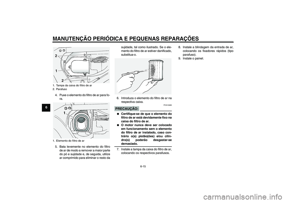YAMAHA FJR1300A 2005  Manual de utilização (in Portuguese) MANUTENÇÃO PERIÓDICA E PEQUENAS REPARAÇÕES
6-15
6
4. Puxe o elemento do filtro de ar para fo-
ra.
5. Bata levemente no elemento do filtro
de ar de modo a remover a maior parte
do pó e sujidade e