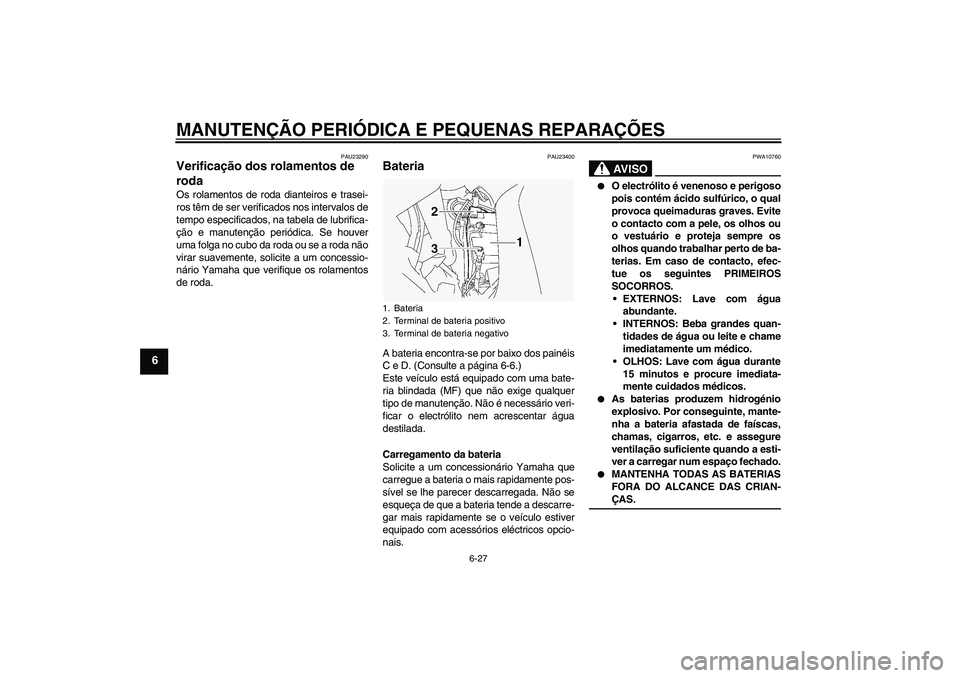 YAMAHA FJR1300A 2005  Manual de utilização (in Portuguese) MANUTENÇÃO PERIÓDICA E PEQUENAS REPARAÇÕES
6-27
6
PAU23290
Verificação dos rolamentos de 
roda Os rolamentos de roda dianteiros e trasei-
ros têm de ser verificados nos intervalos de
tempo esp