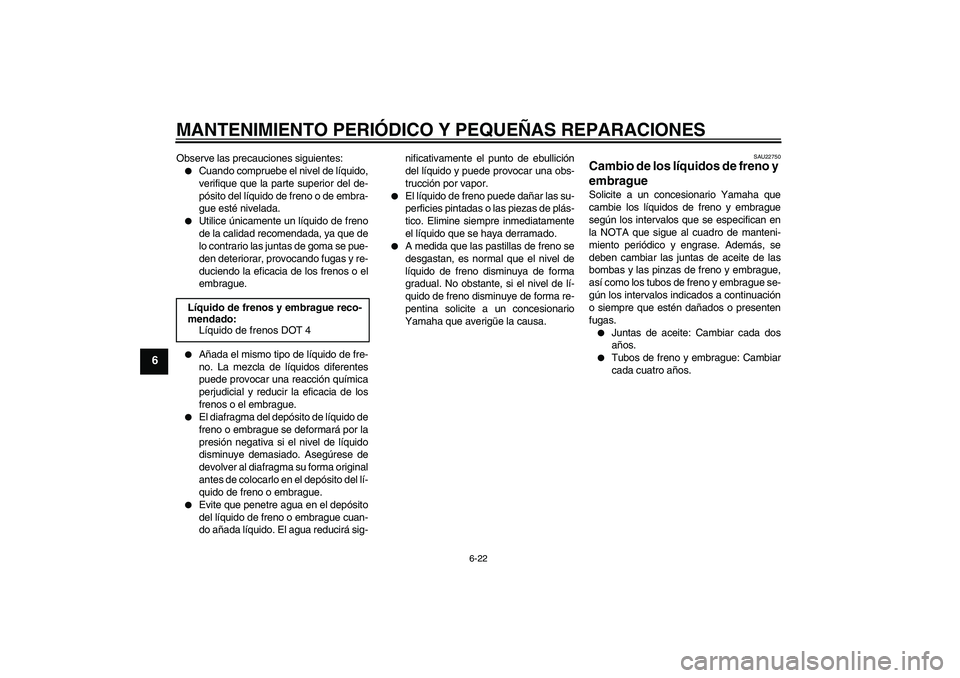 YAMAHA FJR1300A 2004  Manuale de Empleo (in Spanish) MANTENIMIENTO PERIÓDICO Y PEQUEÑAS REPARACIONES
6-22
6
Observe las precauciones siguientes:
Cuando compruebe el nivel de líquido,
verifique que la parte superior del de-
pósito del líquido de fr