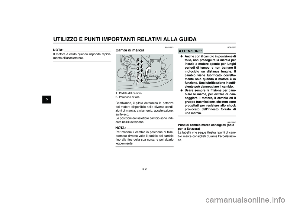 YAMAHA FJR1300A 2004  Manuale duso (in Italian) UTILIZZO E PUNTI IMPORTANTI RELATIVI ALLA GUIDA
5-2
5
NOTA:Il motore è caldo quando risponde rapida-mente all’acceleratore.
HAU16671
Cambi di marcia Cambiando, il pilota determina la potenza
del mo