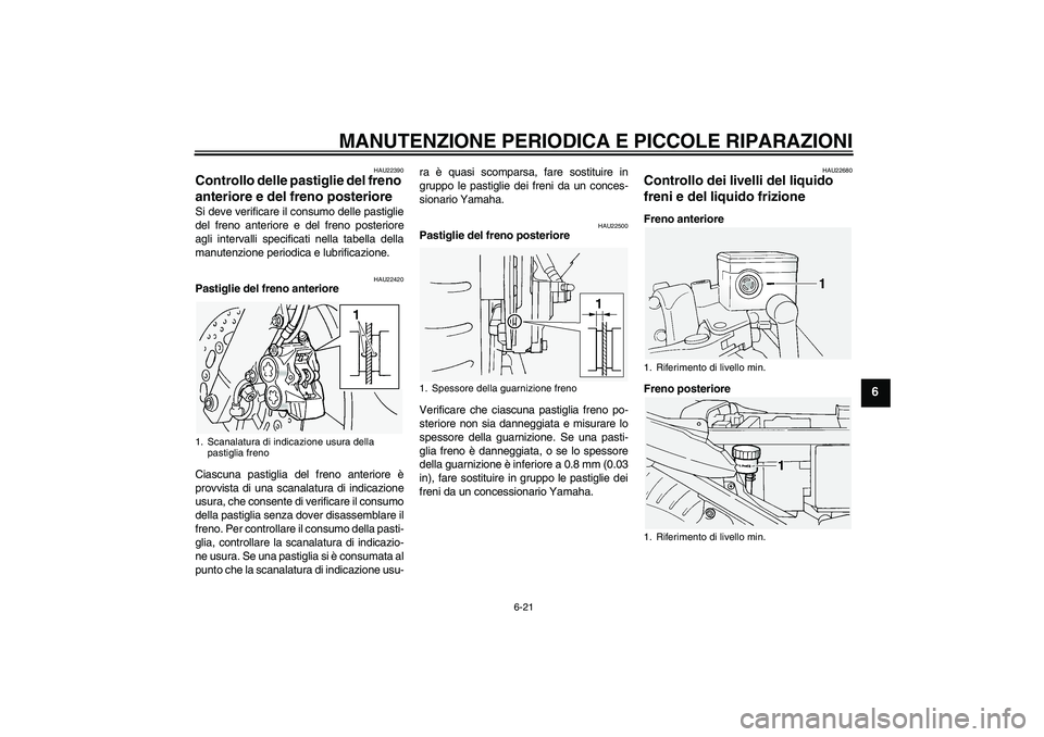 YAMAHA FJR1300A 2004  Manuale duso (in Italian) MANUTENZIONE PERIODICA E PICCOLE RIPARAZIONI
6-21
6
HAU22390
Controllo delle pastiglie del freno 
anteriore e del freno posteriore Si deve verificare il consumo delle pastiglie
del freno anteriore e d