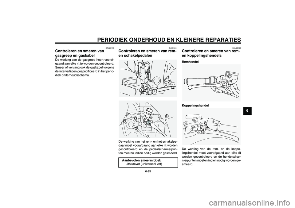 YAMAHA FJR1300A 2004  Instructieboekje (in Dutch) PERIODIEK ONDERHOUD EN KLEINERE REPARATIES
6-23
6
DAU23110
Controleren en smeren van 
gasgreep en gaskabel De werking van de gasgreep hoort vooraf-
gaand aan elke rit te worden gecontroleerd.
Smeer of