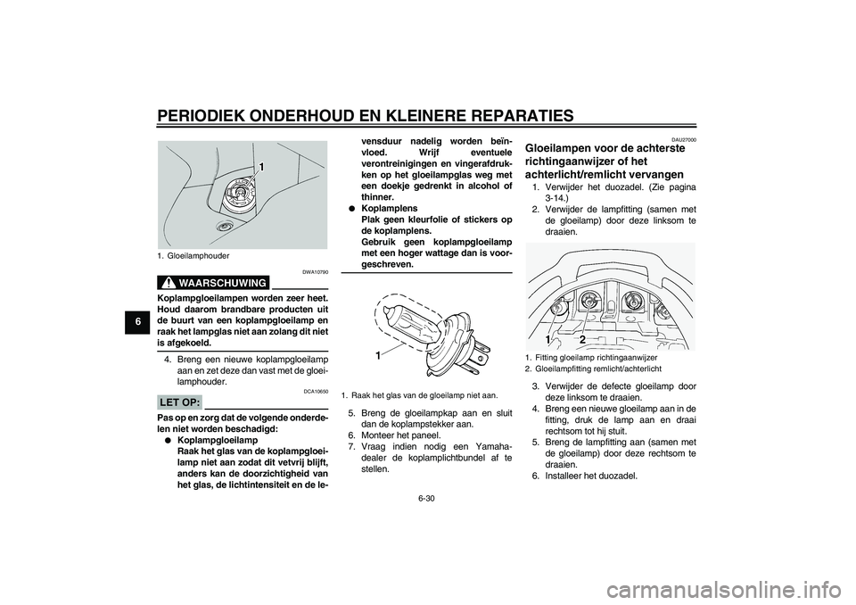 YAMAHA FJR1300A 2004  Instructieboekje (in Dutch) PERIODIEK ONDERHOUD EN KLEINERE REPARATIES
6-30
6
WAARSCHUWING
DWA10790
Koplampgloeilampen worden zeer heet.
Houd daarom brandbare producten uit
de buurt van een koplampgloeilamp en
raak het lampglas 