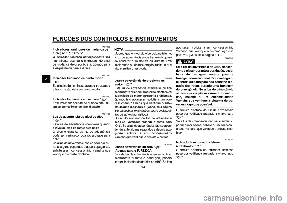 YAMAHA FJR1300A 2004  Manual de utilização (in Portuguese) FUNÇÕES DOS CONTROLOS E INSTRUMENTOS
3-4
3
PAU11030
Indicadores luminosos de mudança de 
direcção “” e “” 
O indicador luminoso correspondente fica
intermitente quando o interruptor do si