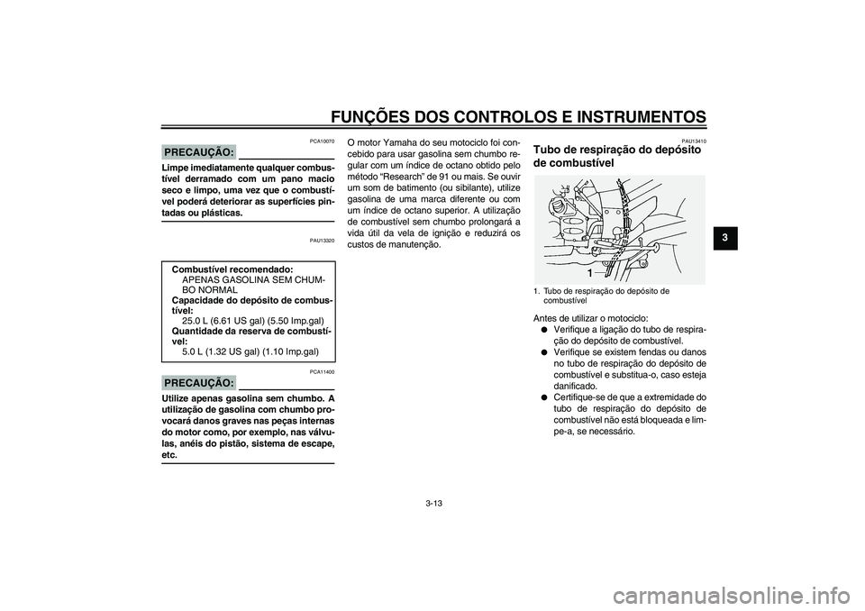 YAMAHA FJR1300A 2004  Manual de utilização (in Portuguese) FUNÇÕES DOS CONTROLOS E INSTRUMENTOS
3-13
3
PRECAUÇÃO:
PCA10070
Limpe imediatamente qualquer combus-
tível derramado com um pano macio
seco e limpo, uma vez que o combustí-
vel poderá deteriora