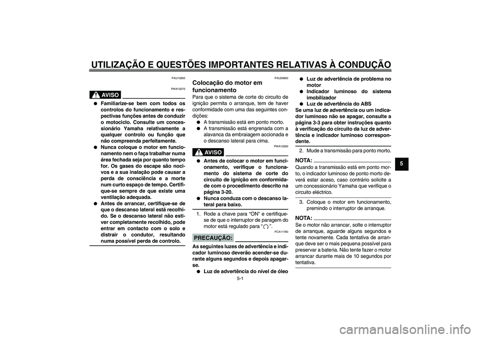 YAMAHA FJR1300A 2004  Manual de utilização (in Portuguese) UTILIZAÇÃO E QUESTÕES IMPORTANTES RELATIVAS À CONDUÇÃO
5-1
5
PAU15950
AV I S O
PWA10270

Familiarize-se bem com todos os
controlos do funcionamento e res-
pectivas funções antes de conduzir
o