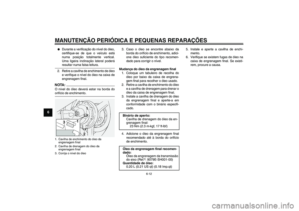 YAMAHA FJR1300A 2004  Manual de utilização (in Portuguese) MANUTENÇÃO PERIÓDICA E PEQUENAS REPARAÇÕES
6-12
6

Durante a verificação do nível do óleo,
certifique-se de que o veículo está
numa posição totalmente vertical.
Uma ligeira inclinação 