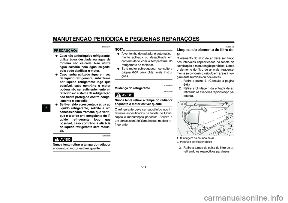 YAMAHA FJR1300A 2004  Manual de utilização (in Portuguese) MANUTENÇÃO PERIÓDICA E PEQUENAS REPARAÇÕES
6-14
6
PRECAUÇÃO:
PCA10470

Caso não tenha líquido refrigerante,
utilize água destilada ou água da
torneira não calcária. Não utilize
água ca