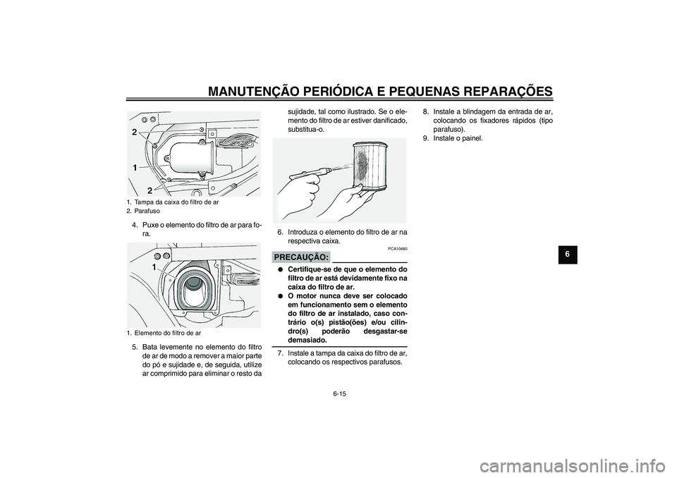 YAMAHA FJR1300A 2004  Manual de utilização (in Portuguese) MANUTENÇÃO PERIÓDICA E PEQUENAS REPARAÇÕES
6-15
6
4. Puxe o elemento do filtro de ar para fo-
ra.
5. Bata levemente no elemento do filtro
de ar de modo a remover a maior parte
do pó e sujidade e