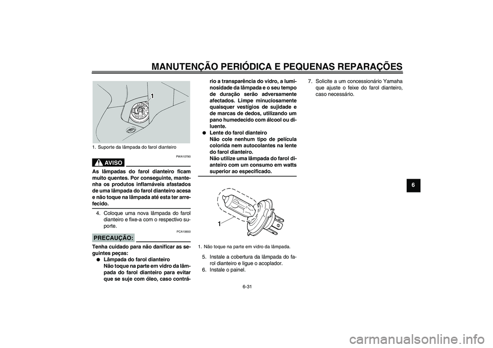 YAMAHA FJR1300A 2004  Manual de utilização (in Portuguese) MANUTENÇÃO PERIÓDICA E PEQUENAS REPARAÇÕES
6-31
6
AV I S O
PWA10790
As lâmpadas do farol dianteiro ficam
muito quentes. Por conseguinte, mante-
nha os produtos inflamáveis afastados
de uma lâm