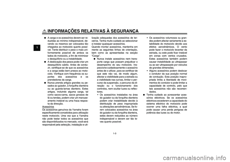 YAMAHA FJR1300A 2004  Manual de utilização (in Portuguese) INFORMAÇÕES RELATIVAS À SEGURANÇA
1-3
1

A carga e os acessórios devem ser re-
duzidas ao mínimo indispensável, de-
vendo os mesmos ser colocados tão
chegados ao motociclo quanto possí-
vel.