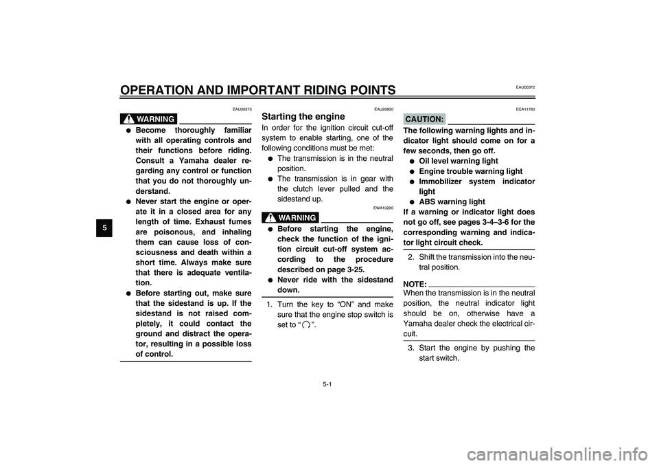 YAMAHA FJR1300A 2003 Service Manual 5-1
5
EAU00372
5-OPERATION AND IMPORTANT RIDING POINTS
EAU00373
WARNING
_ 
Become thoroughly familiar
with all operating controls and
their functions before riding.
Consult a Yamaha dealer re-
gardin