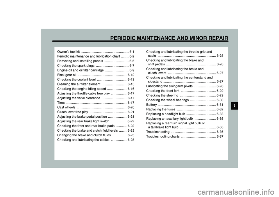 YAMAHA FJR1300A 2003 Workshop Manual 6
PERIODIC MAINTENANCE AND MINOR REPAIR
Owner’s tool kit  .................................................... 6-1
Periodic maintenance and lubrication chart ......... 6-2
Removing and installing pa