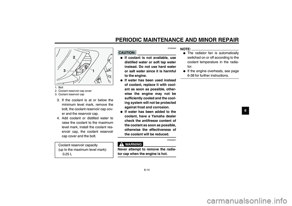 YAMAHA FJR1300A 2003 Repair Manual PERIODIC MAINTENANCE AND MINOR REPAIR
6-14
6 3. If the coolant is at or below the
minimum level mark, remove the
bolt, the coolant reservoir cap cov-
er and the reservoir cap.
4. Add coolant or distil