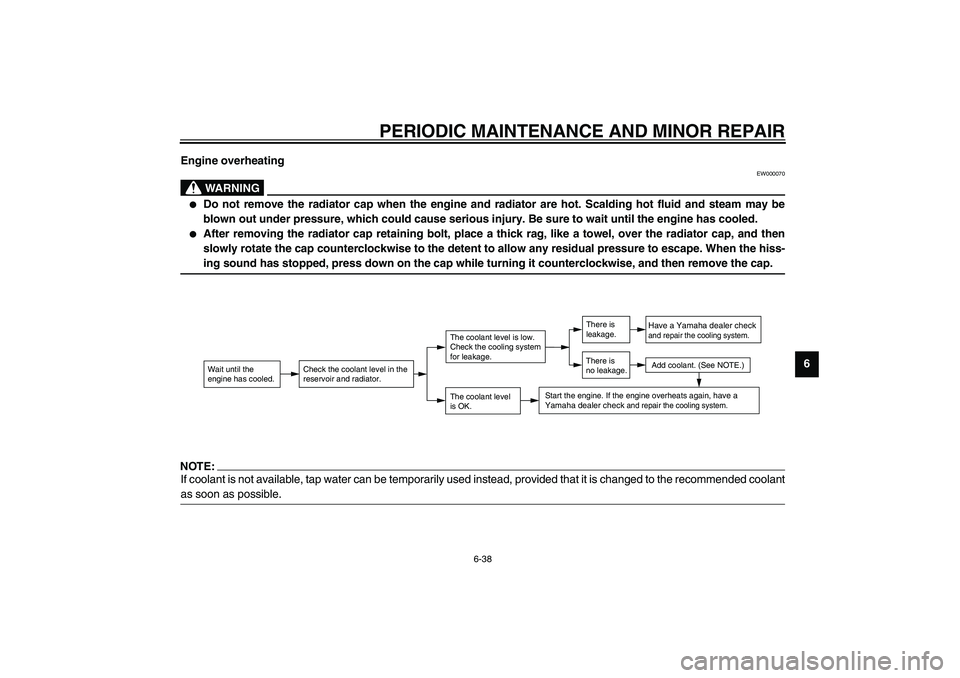 YAMAHA FJR1300A 2003  Owners Manual PERIODIC MAINTENANCE AND MINOR REPAIR
6-38
6 Engine overheating
EW000070
WARNING
_ 
Do not remove the radiator cap when the engine and radiator are hot. Scalding hot fluid and steam may be
blown out 