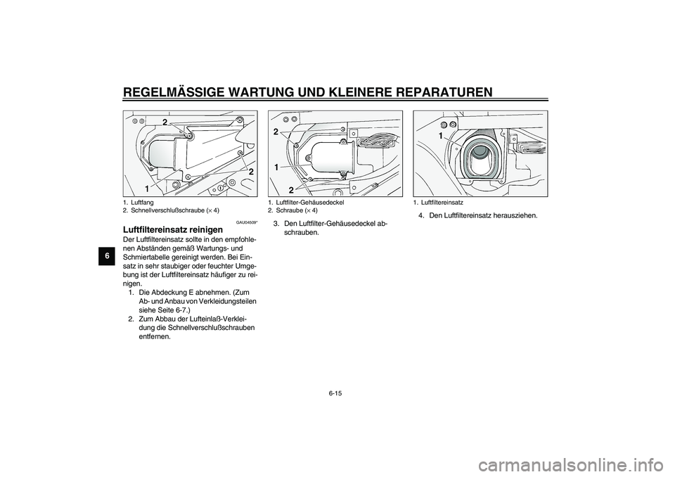 YAMAHA FJR1300A 2003  Betriebsanleitungen (in German) REGELMÄSSIGE WARTUNG UND KLEINERE REPARATUREN
6-15
6
GAU04509*
Luftfiltereinsatz reinigen Der Luftfiltereinsatz sollte in den empfohle-
nen Abständen gemäß Wartungs- und 
Schmiertabelle gereinigt 