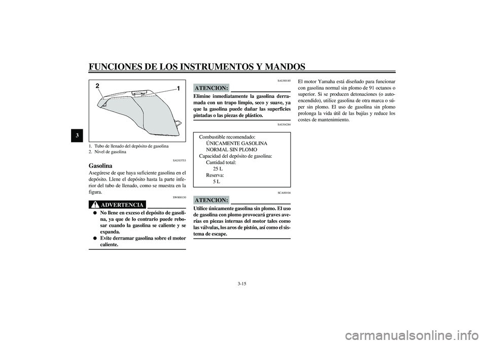 YAMAHA FJR1300A 2003  Manuale de Empleo (in Spanish) FUNCIONES DE LOS INSTRUMENTOS Y MANDOS
3-15
3
SAU03753
Gasolina Asegúrese de que haya suficiente gasolina en el
depósito. Llene el depósito hasta la parte infe-
rior del tubo de llenado, como se mu