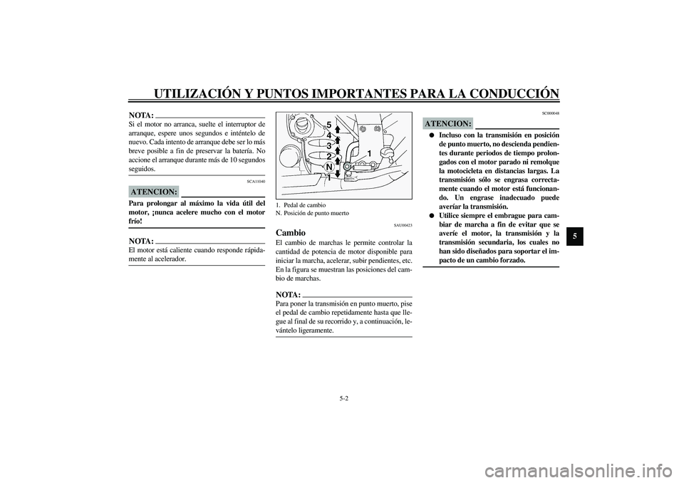 YAMAHA FJR1300A 2003  Manuale de Empleo (in Spanish) UTILIZACIÓN Y PUNTOS IMPORTANTES PARA LA CONDUCCIÓN
5-2
5
NOTA:_ Si el motor no arranca, suelte el interruptor de
arranque, espere unos segundos e inténtelo de
nuevo. Cada intento de arranque debe 