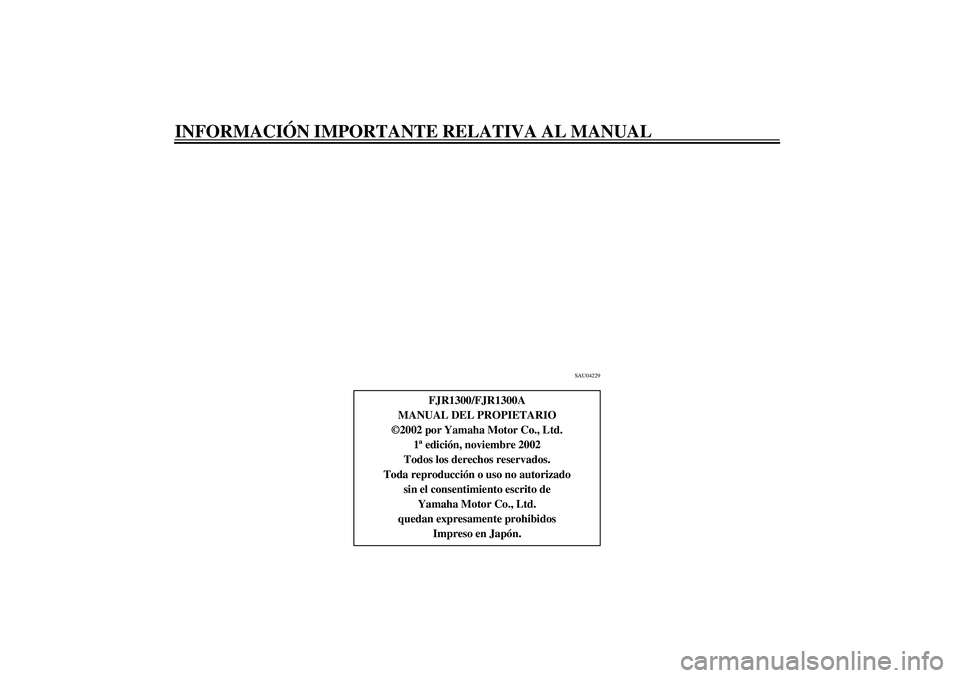 YAMAHA FJR1300A 2003  Manuale de Empleo (in Spanish) INFORMACIÓN IMPORTANTE RELATIVA AL MANUAL
SAU04229
FJR1300/FJR1300A
MANUAL DEL PROPIETARIO
©2002 por Yamaha Motor Co., Ltd.
1ª edición, noviembre 2002
Todos los derechos reservados.
Toda reproducc