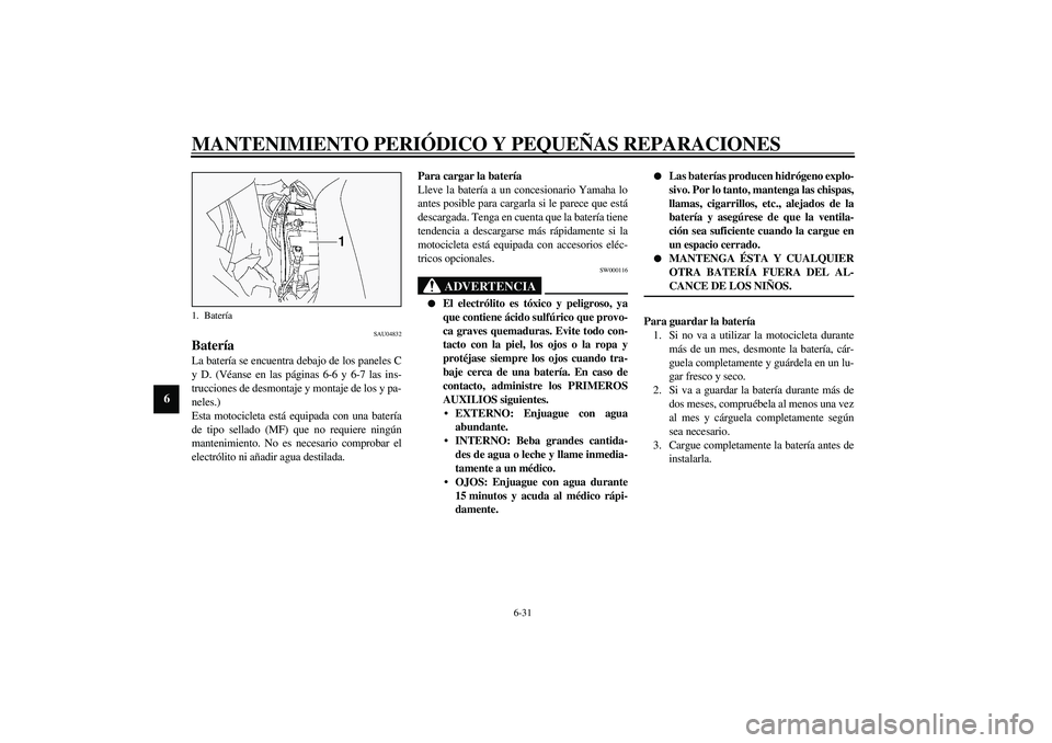 YAMAHA FJR1300A 2003  Manuale de Empleo (in Spanish) MANTENIMIENTO PERIÓDICO Y PEQUEÑAS REPARACIONES
6-31
6
SAU04832
Batería La batería se encuentra debajo de los paneles C
y D. (Véanse en las páginas 6-6 y 6-7 las ins-
trucciones de desmontaje y 