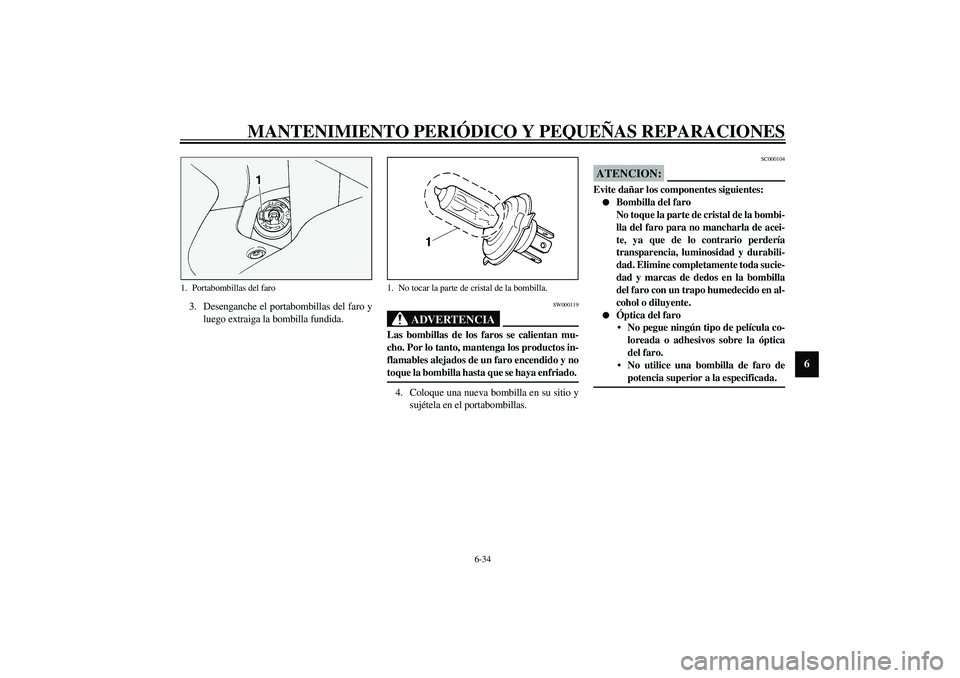 YAMAHA FJR1300A 2003  Manuale de Empleo (in Spanish) MANTENIMIENTO PERIÓDICO Y PEQUEÑAS REPARACIONES
6-34
6
3. Desenganche el portabombillas del faro y
luego extraiga la bombilla fundida.
SW000119
ADVERTENCIA
_ Las bombillas de los faros se calientan 