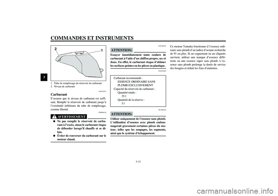 YAMAHA FJR1300A 2003  Notices Demploi (in French) COMMANDES ET INSTRUMENTS
3-15
3
FAU03753
Carburant S’assurer que le niveau de carburant est suffi-
sant. Remplir le réservoir de carburant jusqu’à
l’extrémité inférieure du tube de rempliss