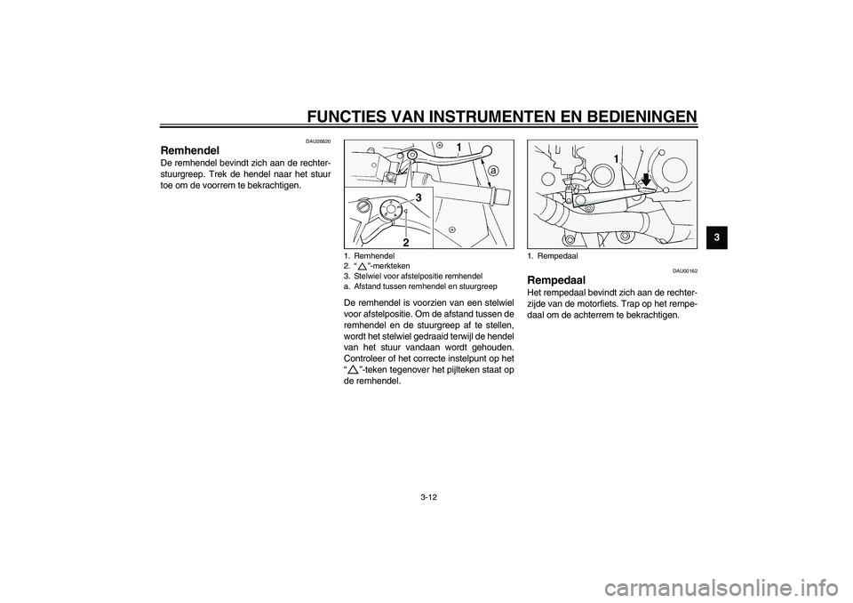 YAMAHA FJR1300A 2003  Instructieboekje (in Dutch) FUNCTIES VAN INSTRUMENTEN EN BEDIENINGEN
3-12
3
DAU26820
Remhendel De remhendel bevindt zich aan de rechter-
stuurgreep. Trek de hendel naar het stuur
toe om de voorrem te bekrachtigen.
De remhendel i