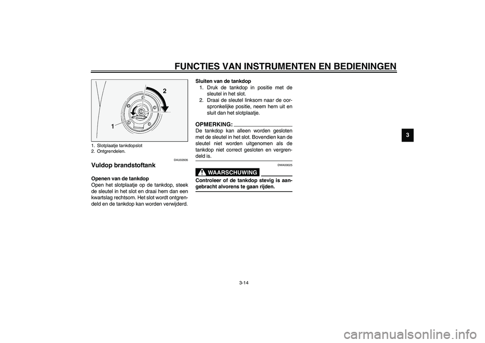 YAMAHA FJR1300A 2003  Instructieboekje (in Dutch) FUNCTIES VAN INSTRUMENTEN EN BEDIENINGEN
3-14
3
DAU02935
Vuldop brandstoftank Openen van de tankdop
Open het slotplaatje op de tankdop, steek
de sleutel in het slot en draai hem dan een
kwartslag rech